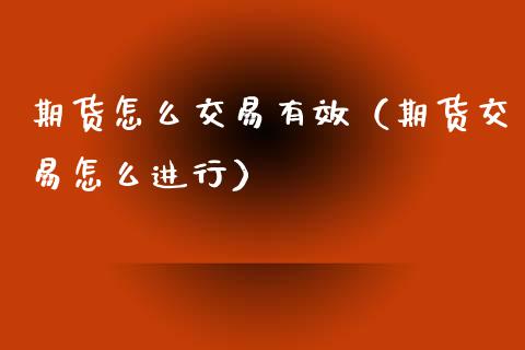 期货怎么交易有效（期货交易怎么进行）_https://www.xmqjcw.com_期货行情_第1张
