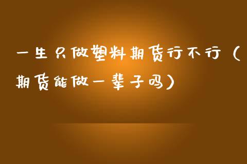 一生只做塑料期货行不行（期货能做一辈子吗）_https://www.xmqjcw.com_期货直播室_第1张