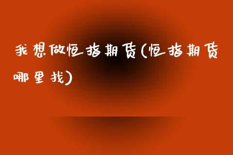 我想做恒指期货(恒指期货哪里找)_https://www.xmqjcw.com_期货百科_第1张