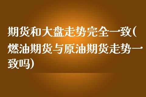 期货和大盘走势完全一致(燃油期货与原油期货走势一致吗)_https://www.xmqjcw.com_期货百科_第1张