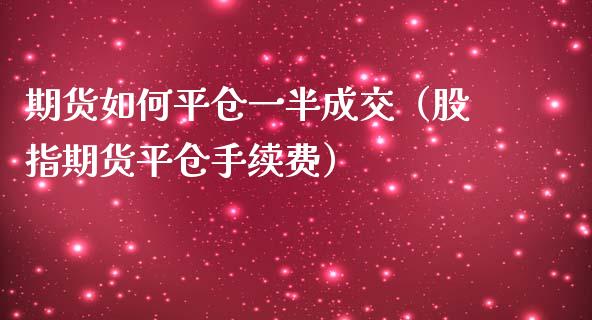 期货如**仓一半成交（股指期货平仓手续费）_https://www.xmqjcw.com_期货直播室_第1张