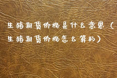 生猪期货价格是什么意思（生猪期货价格怎么算的）_https://www.xmqjcw.com_期货直播室_第1张