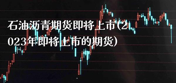 石油沥青期货即将上市(2023年即将上市的期货)_https://www.xmqjcw.com_期货直播室_第1张