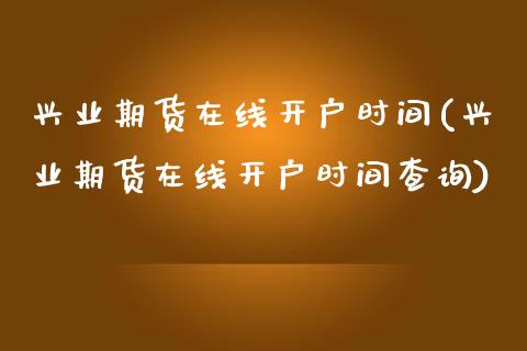 兴业期货在线开户时间(兴业期货在线开户时间查询)_https://www.xmqjcw.com_期货行情_第1张
