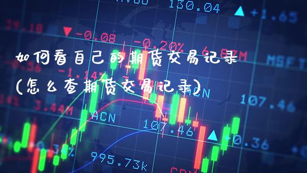 如何看自己的期货交易记录(怎么查期货交易记录)_https://www.xmqjcw.com_期货百科_第1张