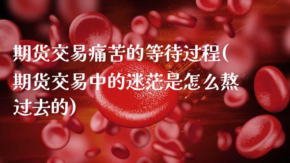 期货交易痛苦的等待过程(期货交易中的迷茫是怎么熬过去的)_https://www.xmqjcw.com_期货投资_第1张