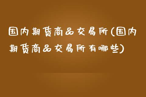国内期货商品交易所(国内期货商品交易所有哪些)_https://www.xmqjcw.com_期货百科_第1张