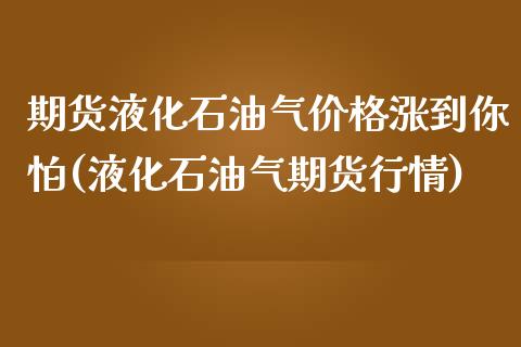 期货液化石油气价格涨到你怕(液化石油气期货行情)_https://www.xmqjcw.com_股票投资_第1张