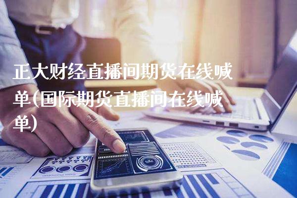 正大财经直播间期货在线喊单(国际期货直播间在线喊单)_https://www.xmqjcw.com_期货投资_第1张