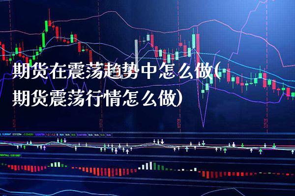 期货在震荡趋势中怎么做(期货震荡行情怎么做)_https://www.xmqjcw.com_期货百科_第1张
