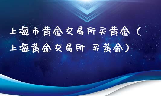 上海市黄金交易所买黄金（上海黄金交易所 买黄金）_https://www.xmqjcw.com_期货直播室_第1张