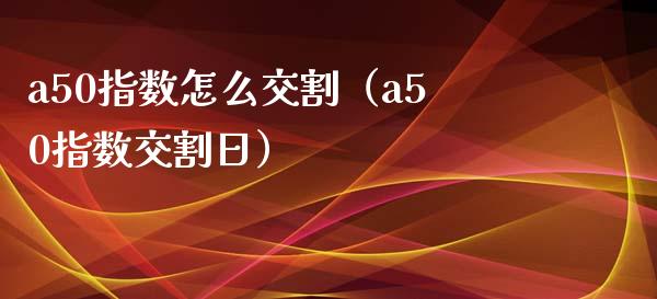 a50指数怎么交割（a50指数交割日）_https://www.xmqjcw.com_期货直播室_第1张