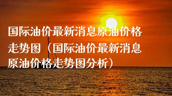 国际油价最新消息原油价格走势图（国际油价最新消息原油价格走势图分析）_https://www.xmqjcw.com_期货开户_第1张