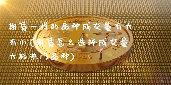 期货一样的品种成交量有大有小(期货怎么选择成交量大的热门品种)_https://www.xmqjcw.com_股票投资_第1张