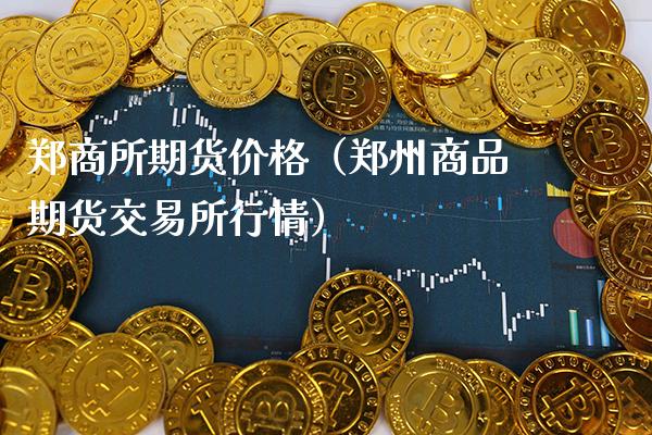 郑商所期货价格（郑州商品期货交易所行情）_https://www.xmqjcw.com_期货直播室_第1张