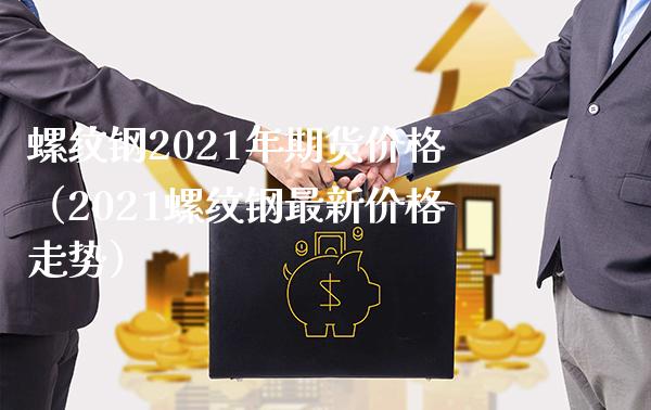 螺纹钢2021年期货价格（2021螺纹钢最新价格走势）_https://www.xmqjcw.com_期货行情_第1张