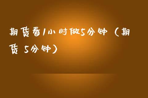 期货看1小时做5分钟（期货 5分钟）_https://www.xmqjcw.com_期货直播室_第1张