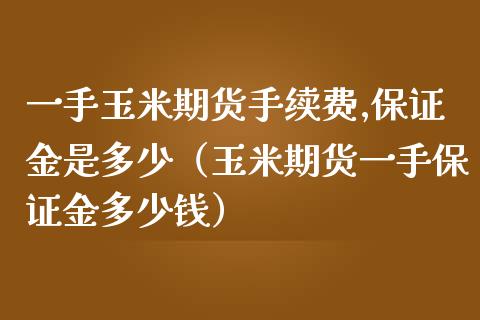 一手玉米期货手续费,保证金是多少（玉米期货一手保证金多少钱）_https://www.xmqjcw.com_期货直播室_第1张