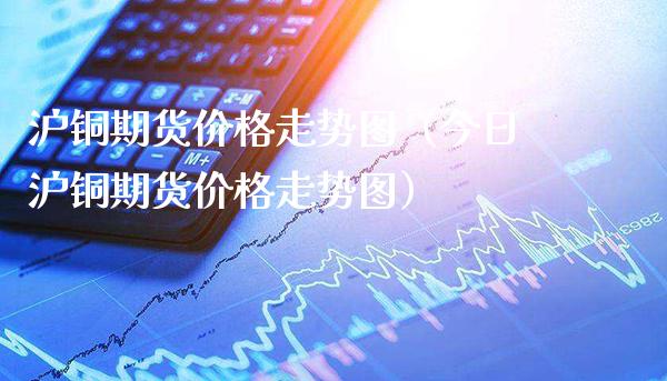 沪铜期货价格走势图（今日沪铜期货价格走势图）_https://www.xmqjcw.com_期货行情_第1张