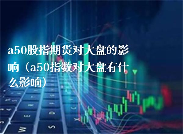 a50股指期货对大盘的影响（a50指数对大盘有什么影响）_https://www.xmqjcw.com_期货行情_第1张