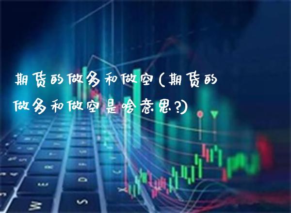 期货的做多和做空(期货的做多和做空是啥意思?)_https://www.xmqjcw.com_期货投资_第1张