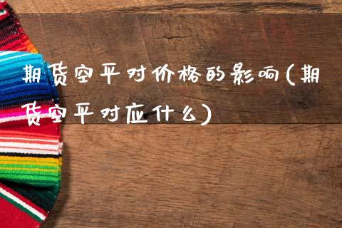 期货空平对价格的影响(期货空平对应什么)_https://www.xmqjcw.com_基金理财_第1张