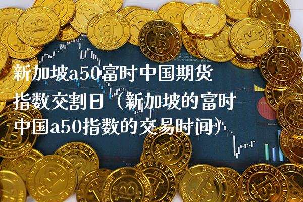 新加坡a50富时中国期货指数交割日（新加坡的富时中国a50指数的交易时间）_https://www.xmqjcw.com_期货投资_第1张