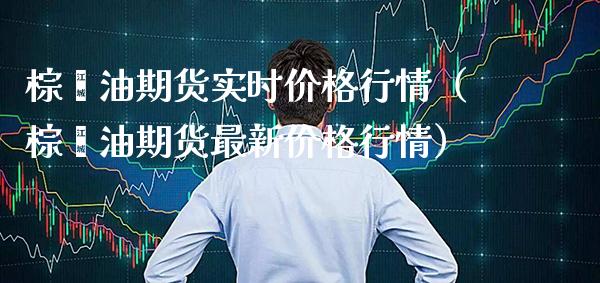 棕榈油期货实时价格行情（棕榈油期货最新价格行情）_https://www.xmqjcw.com_期货投资_第1张