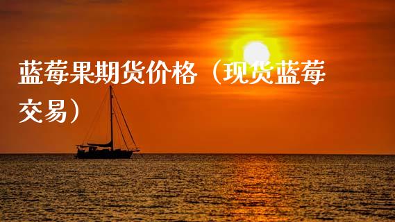 蓝莓果期货价格（现货蓝莓交易）_https://www.xmqjcw.com_期货直播室_第1张
