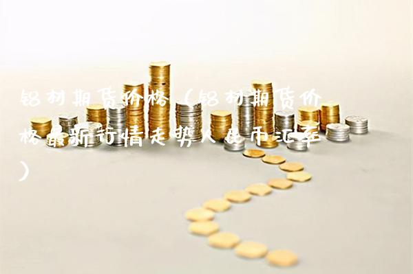 铝材期货价格（铝材期货价格最新行情走势**币汇率）_https://www.xmqjcw.com_期货直播室_第1张