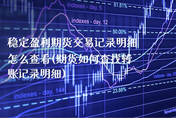稳定盈利期货交易记录明细怎么查看(期货如何查找转账记录明细)_https://www.xmqjcw.com_期货直播室_第1张