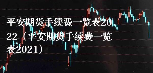 平安期货手续费一览表2022（平安期货手续费一览表2021）_https://www.xmqjcw.com_期货行情_第1张