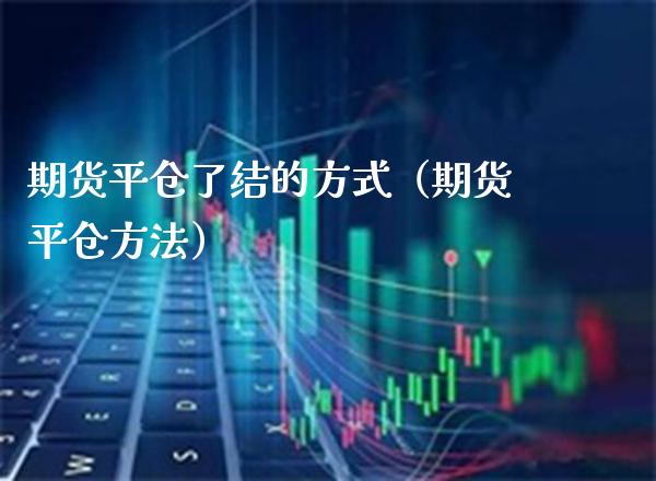 期货平仓了结的方式（期货平仓方法）_https://www.xmqjcw.com_期货投资_第1张