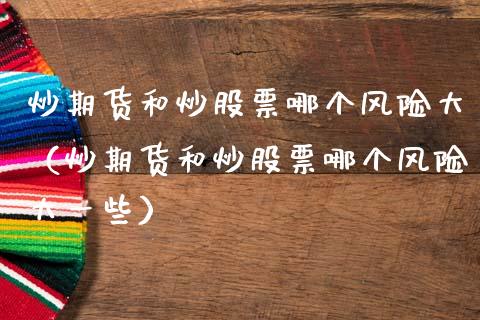炒期货和炒股票哪个风险大（炒期货和炒股票哪个风险大一些）_https://www.xmqjcw.com_期货行情_第1张