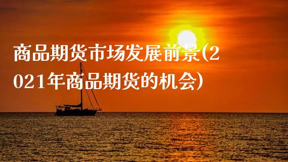 商品期货市场发展前景(2021年商品期货的机会)_https://www.xmqjcw.com_期货百科_第1张