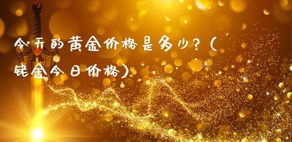 今天的黄金价格是多少?（铑金今日价格）_https://www.xmqjcw.com_期货行情_第1张
