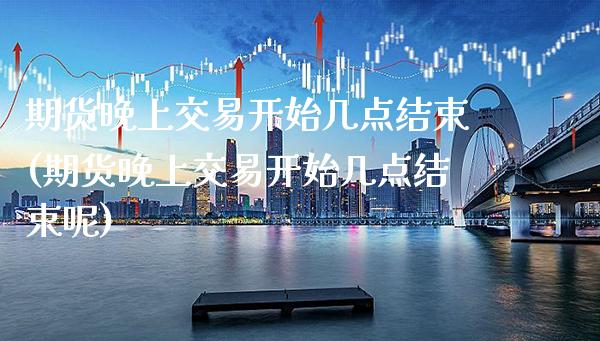 期货晚上交易开始几点结束(期货晚上交易开始几点结束呢)_https://www.xmqjcw.com_期货投资_第1张