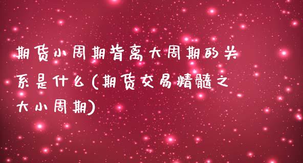 期货小周期背离大周期的关系是什么(期货交易精髓之大小周期)_https://www.xmqjcw.com_期货百科_第1张