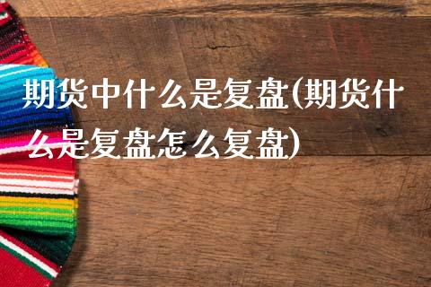期货中什么是复盘(期货什么是复盘怎么复盘)_https://www.xmqjcw.com_期货行情_第1张