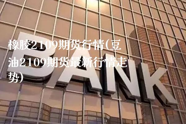 橡胶2109期货行情(豆油2109期货最新行情走势)_https://www.xmqjcw.com_期货百科_第1张