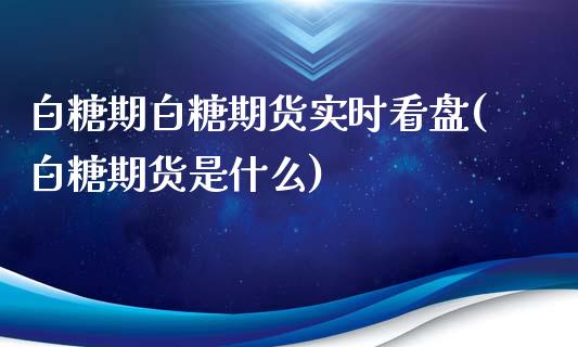 白糖期白糖期货实时看盘(白糖期货是什么)_https://www.xmqjcw.com_期货百科_第1张