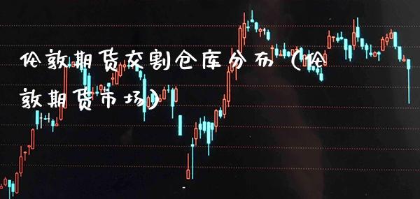 伦敦期货交割仓库分布（伦敦期货市场）_https://www.xmqjcw.com_期货行情_第1张