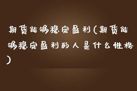 期货能够稳定盈利(期货能够稳定盈利的人是什么性格)_https://www.xmqjcw.com_期货开户_第1张