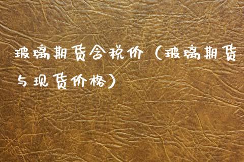 玻璃期货含税价（玻璃期货与现货价格）_https://www.xmqjcw.com_期货直播室_第1张