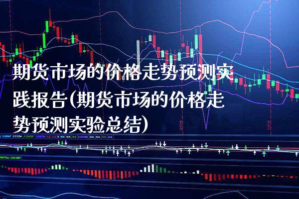 期货市场的价格走势预测实践报告(期货市场的价格走势预测实验总结)_https://www.xmqjcw.com_期货投资_第1张