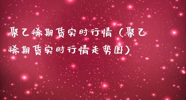 聚乙烯期货实时行情（聚乙烯期货实时行情走势图）_https://www.xmqjcw.com_期货投资_第1张
