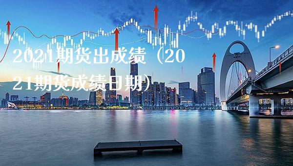 2021期货出成绩（2021期货成绩日期）_https://www.xmqjcw.com_期货行情_第1张