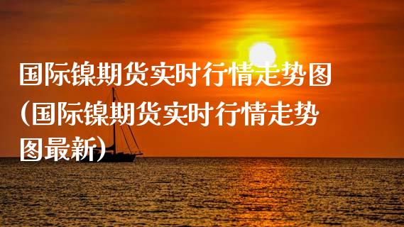 国际镍期货实时行情走势图(国际镍期货实时行情走势图最新)_https://www.xmqjcw.com_期货投资_第1张