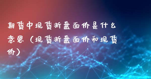 期货中现货折盘面价是什么意思（现货折盘面价和现货价）_https://www.xmqjcw.com_期货直播室_第1张