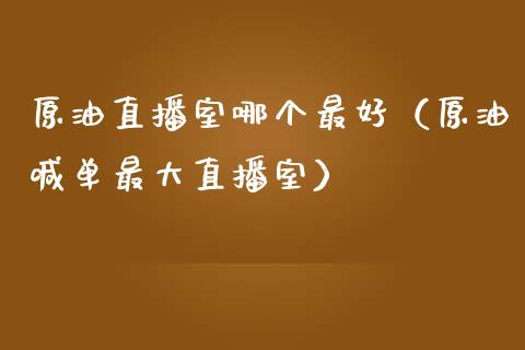 原油直播室哪个最好（原油喊单最大直播室）_https://www.xmqjcw.com_期货直播室_第1张